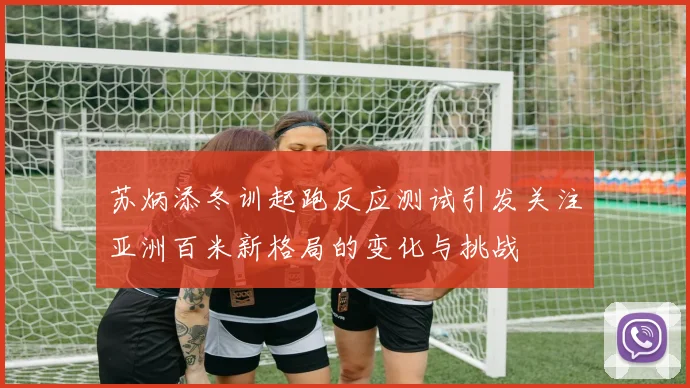 苏炳添冬训起跑反应测试引发关注亚洲百米新格局的变化与挑战