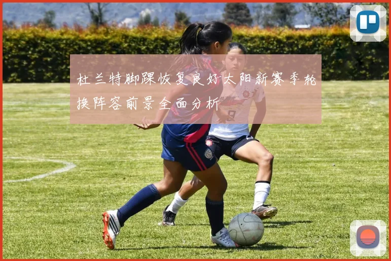 杜兰特脚踝恢复良好太阳新赛季轮换阵容前景全面分析