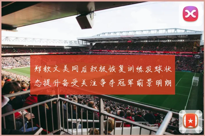 郑钦文美网后积极恢复训练发球状态提升备受关注争夺冠军前景明朗