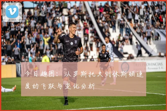 今日趣图:从罗斯托夫到休斯顿速度的飞跃与变化分析