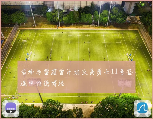 黄蜂与雷霆曾计划交易勇士11号签选中伦德博格