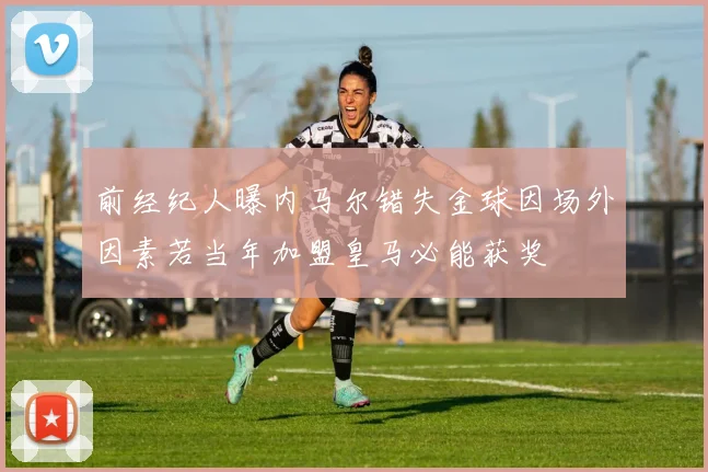 前经纪人曝内马尔错失金球因场外因素若当年加盟皇马必能获奖